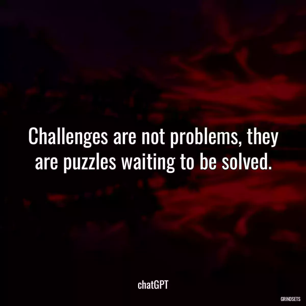 Challenges are not problems, they are puzzles waiting to be solved.