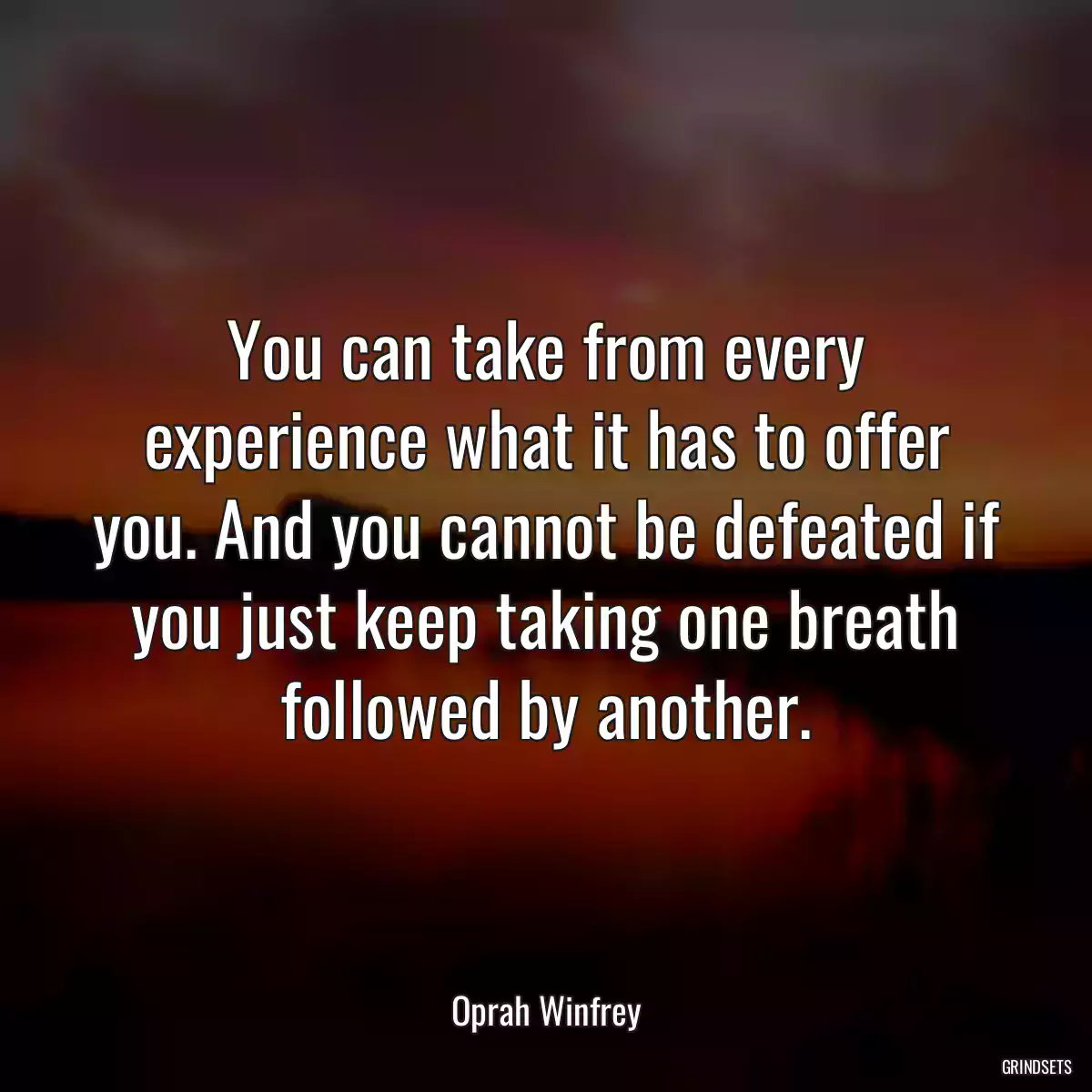 You can take from every experience what it has to offer you. And you cannot be defeated if you just keep taking one breath followed by another.