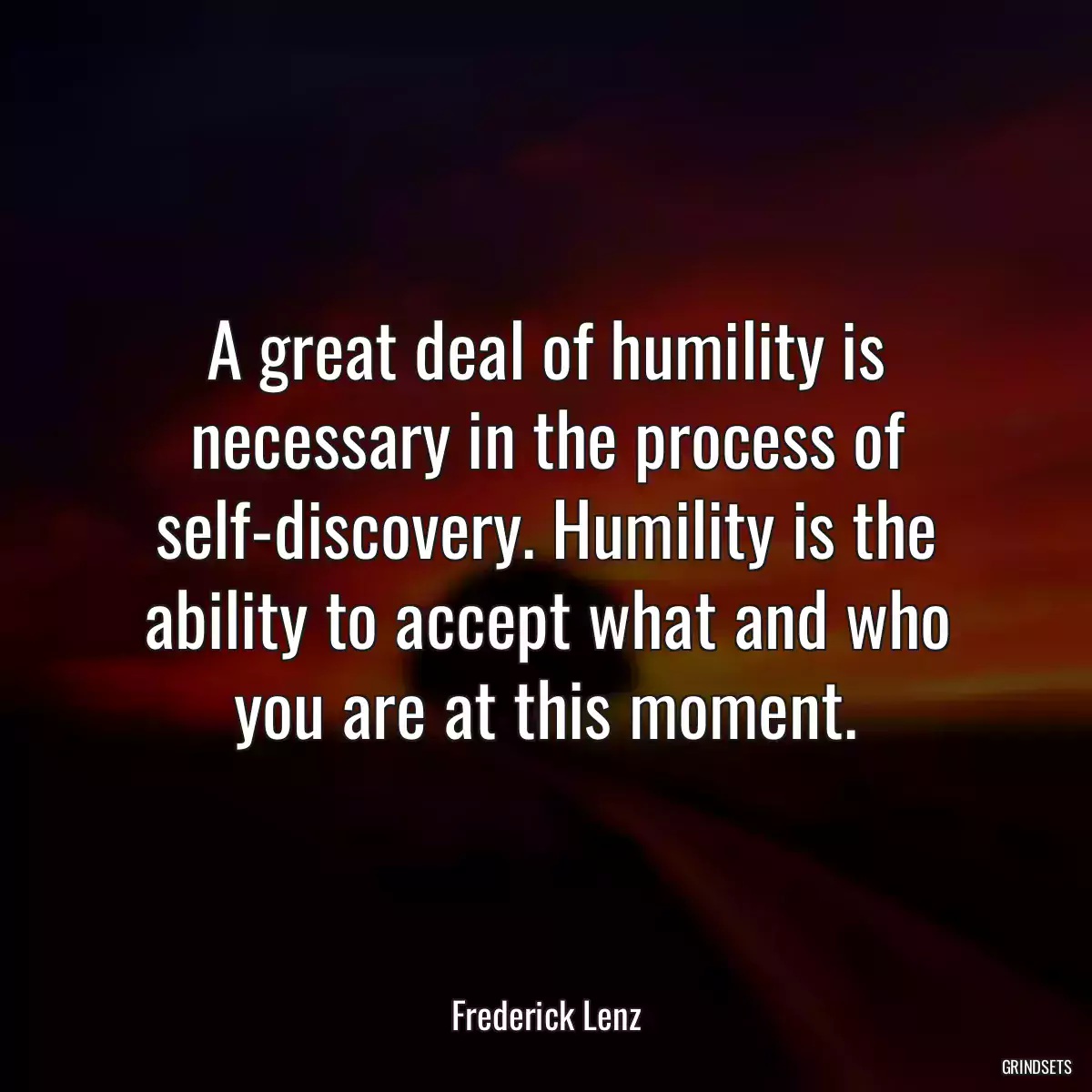 A great deal of humility is necessary in the process of self-discovery. Humility is the ability to accept what and who you are at this moment.