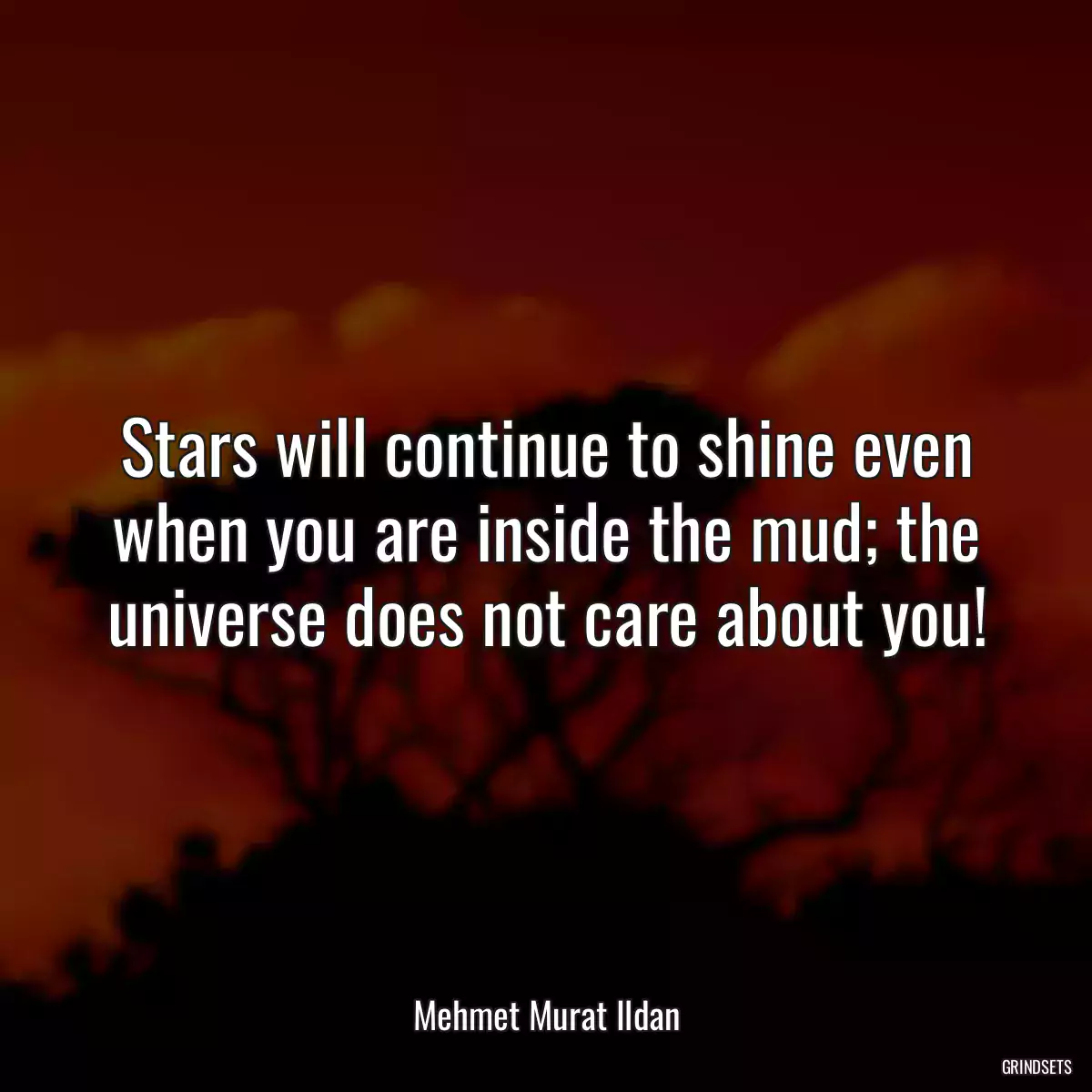 Stars will continue to shine even when you are inside the mud; the universe does not care about you!