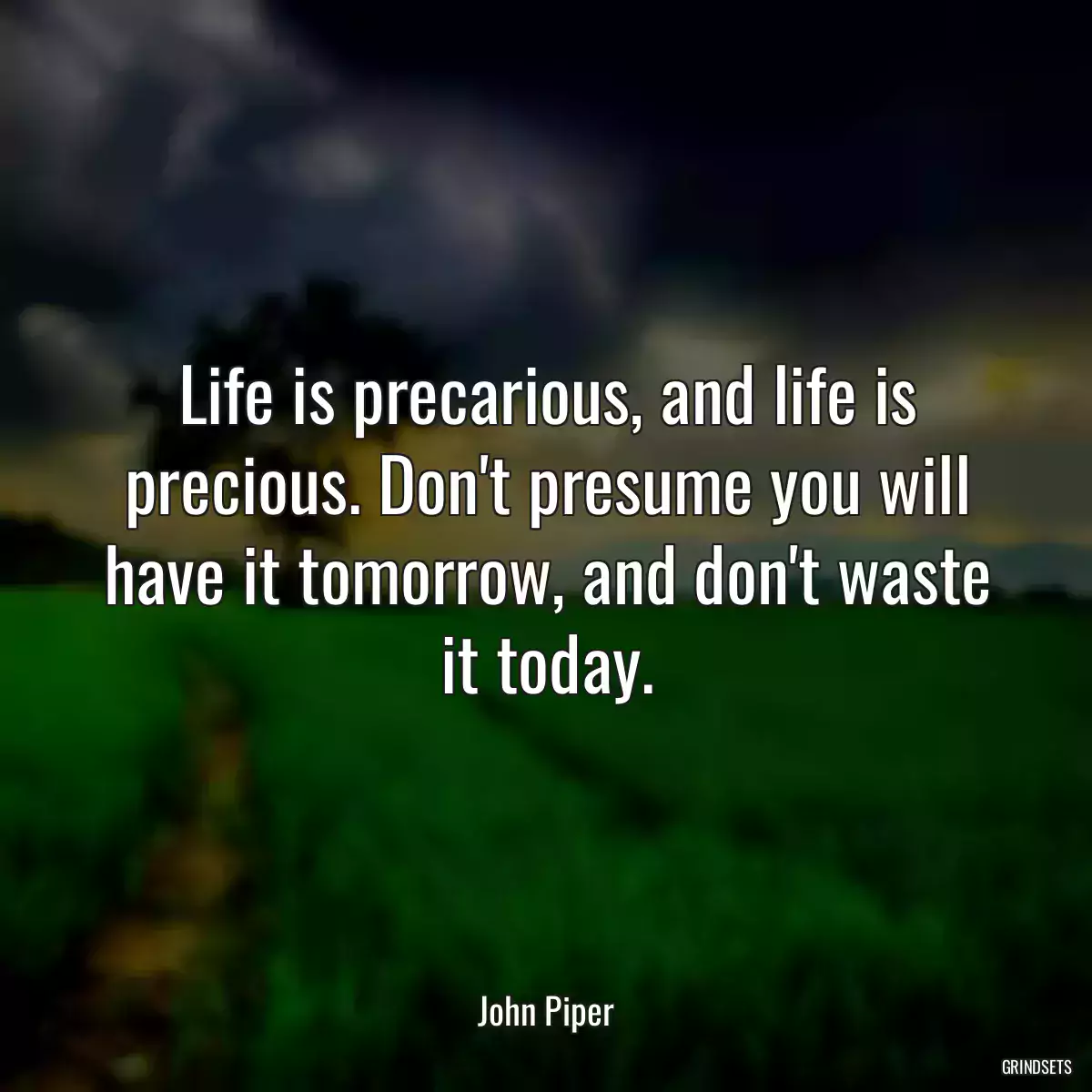 Life is precarious, and life is precious. Don\'t presume you will have it tomorrow, and don\'t waste it today.