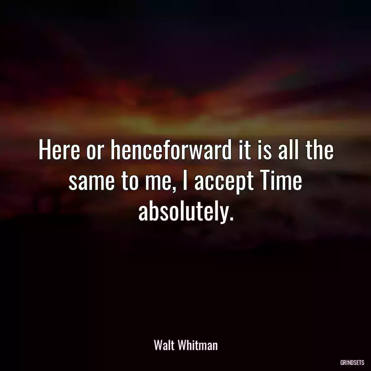 Here or henceforward it is all the same to me, I accept Time absolutely.