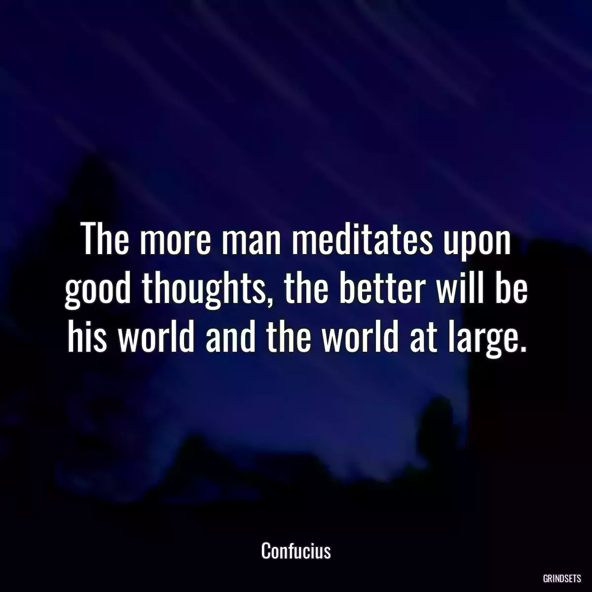 The more man meditates upon good thoughts, the better will be his world and the world at large.