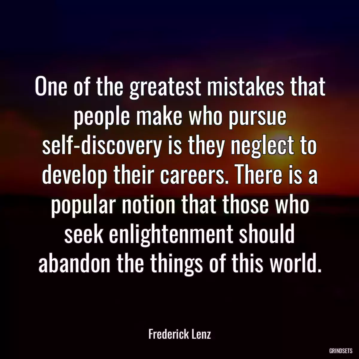 One of the greatest mistakes that people make who pursue self-discovery is they neglect to develop their careers. There is a popular notion that those who seek enlightenment should abandon the things of this world.