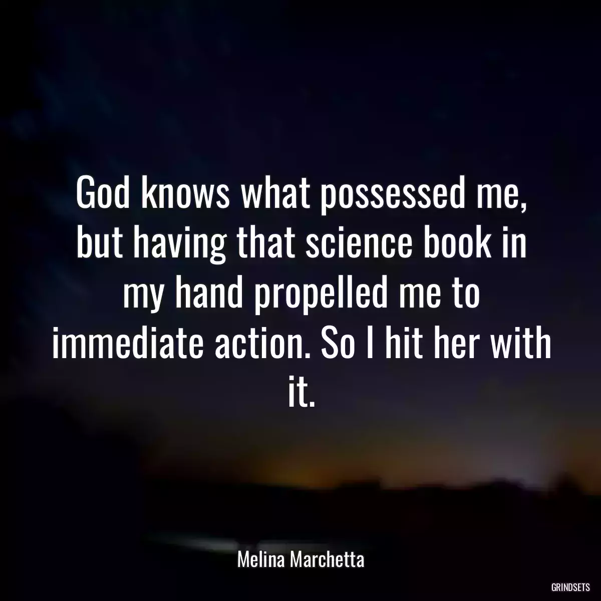 God knows what possessed me, but having that science book in my hand propelled me to immediate action. So I hit her with it.