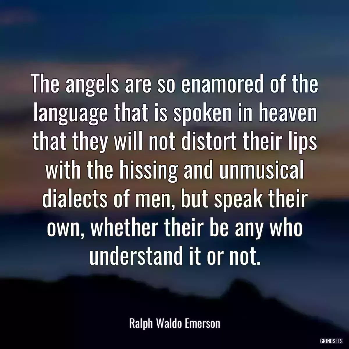 The angels are so enamored of the language that is spoken in heaven that they will not distort their lips with the hissing and unmusical dialects of men, but speak their own, whether their be any who understand it or not.
