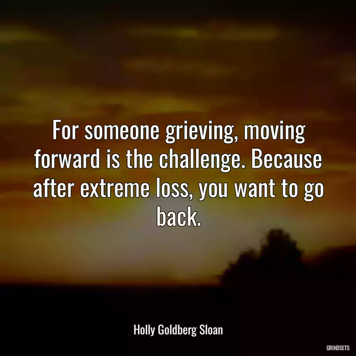 For someone grieving, moving forward is the challenge. Because after extreme loss, you want to go back.