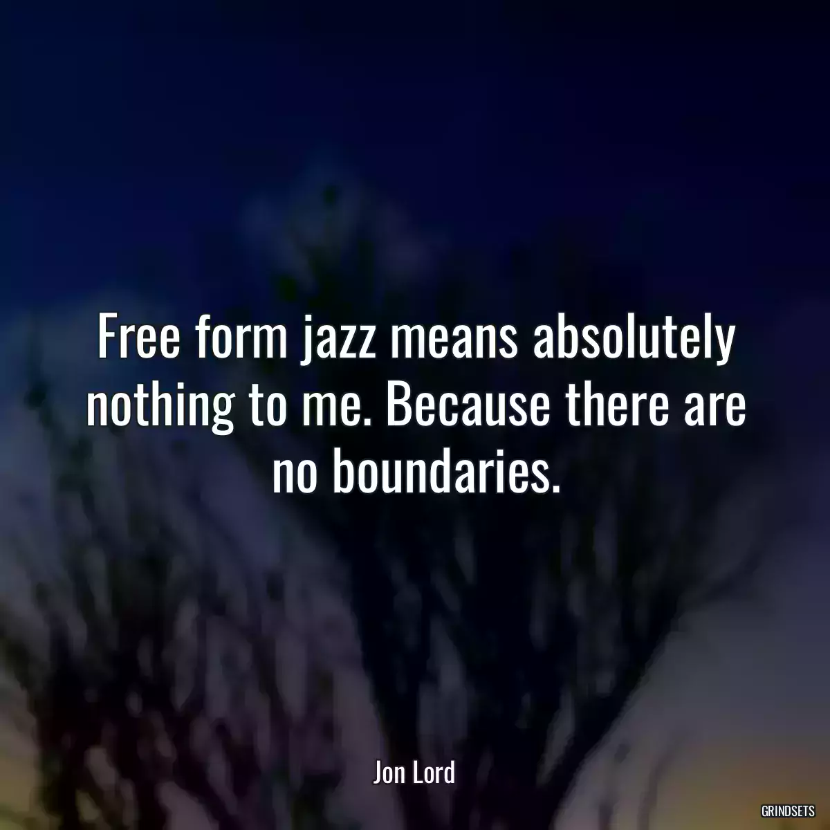 Free form jazz means absolutely nothing to me. Because there are no boundaries.