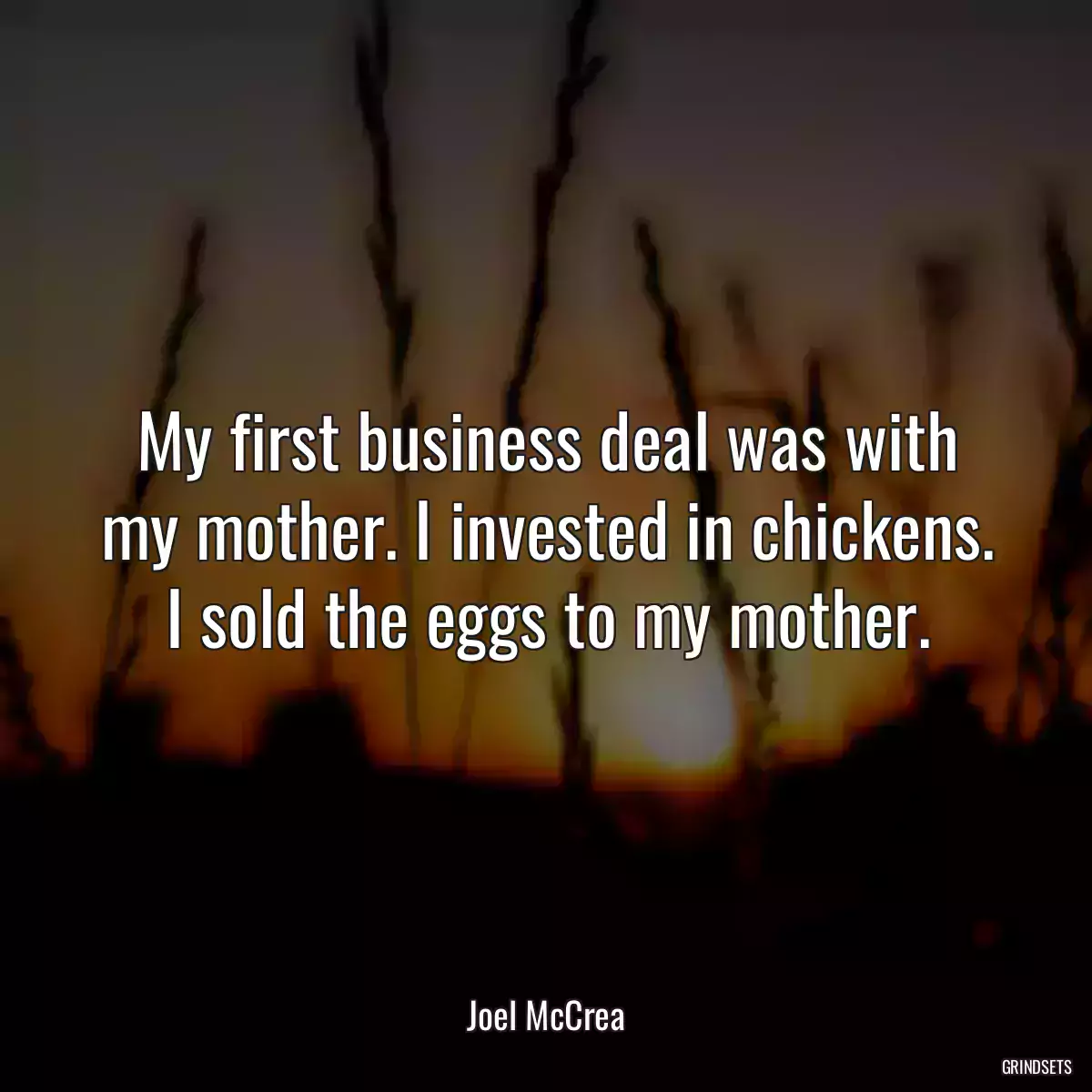 My first business deal was with my mother. I invested in chickens. I sold the eggs to my mother.