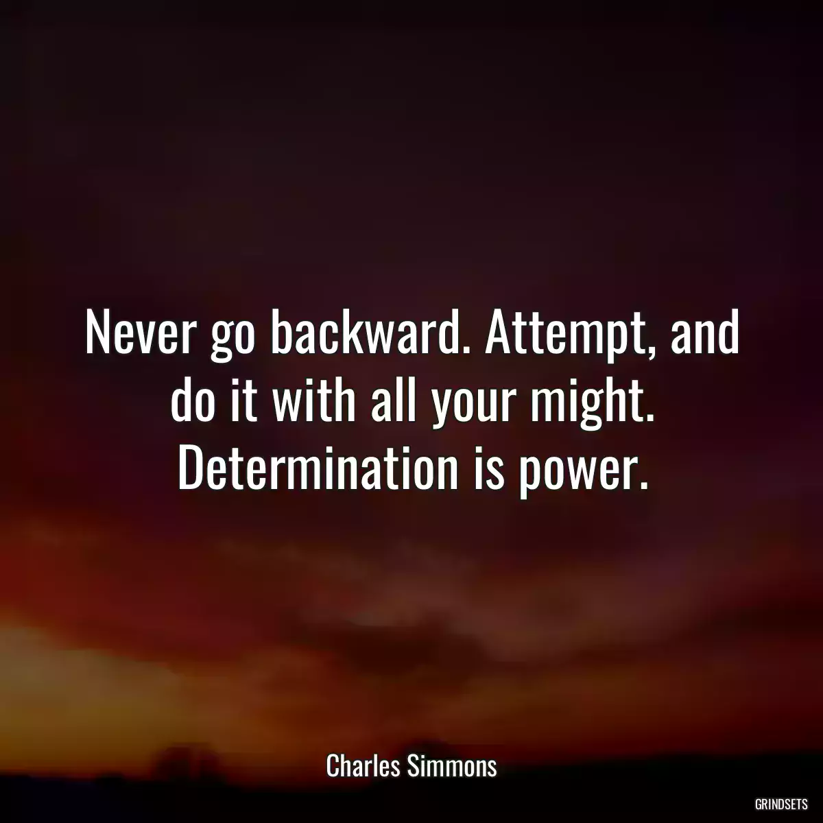 Never go backward. Attempt, and do it with all your might. Determination is power.