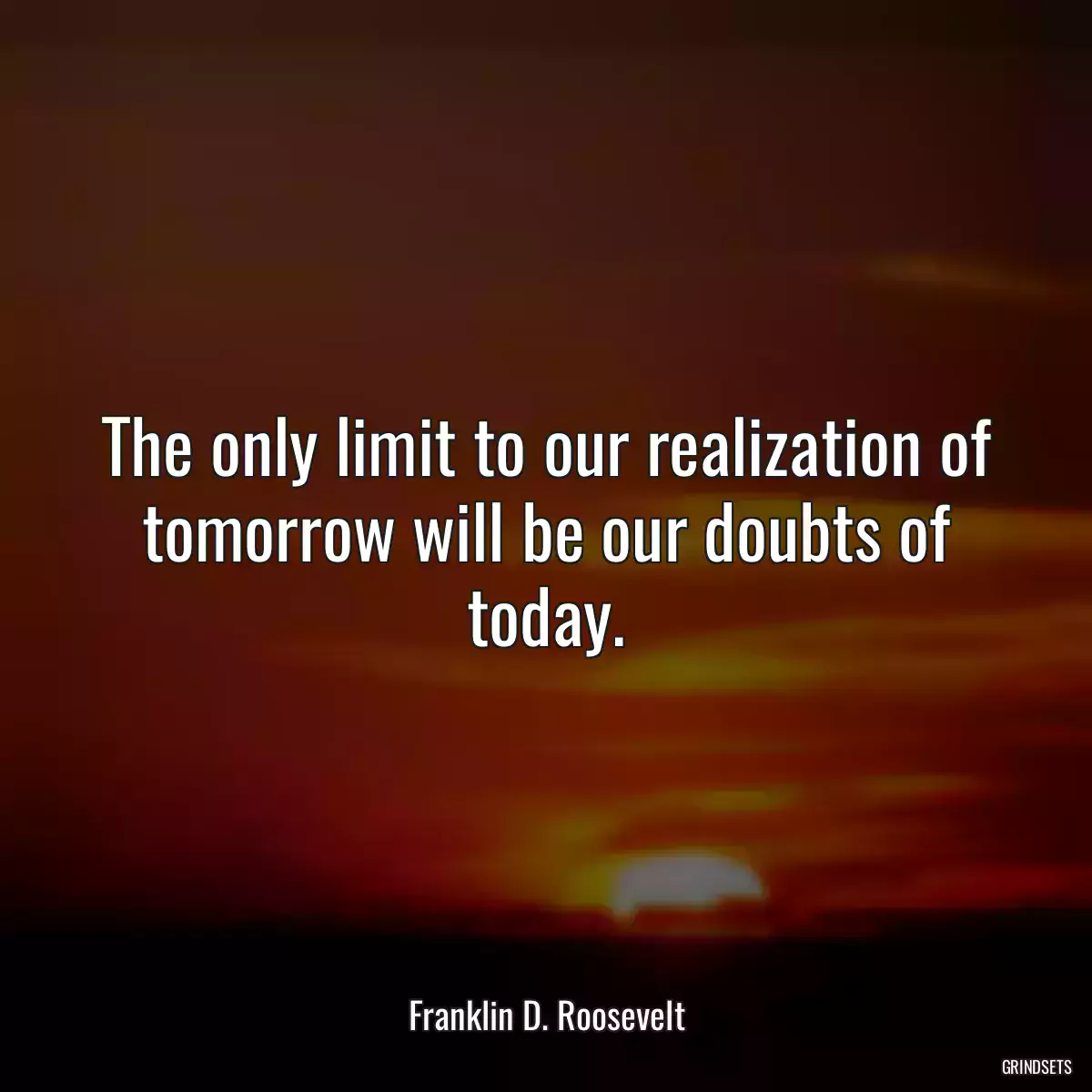 The only limit to our realization of tomorrow will be our doubts of today.