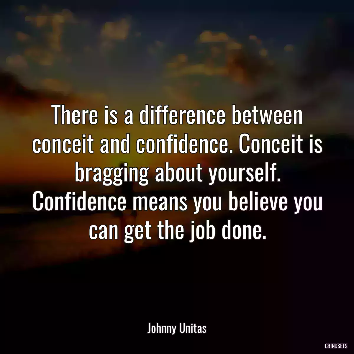 There is a difference between conceit and confidence. Conceit is bragging about yourself. Confidence means you believe you can get the job done.