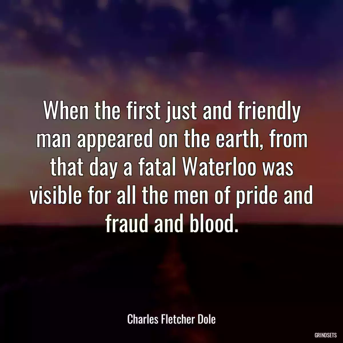 When the first just and friendly man appeared on the earth, from that day a fatal Waterloo was visible for all the men of pride and fraud and blood.