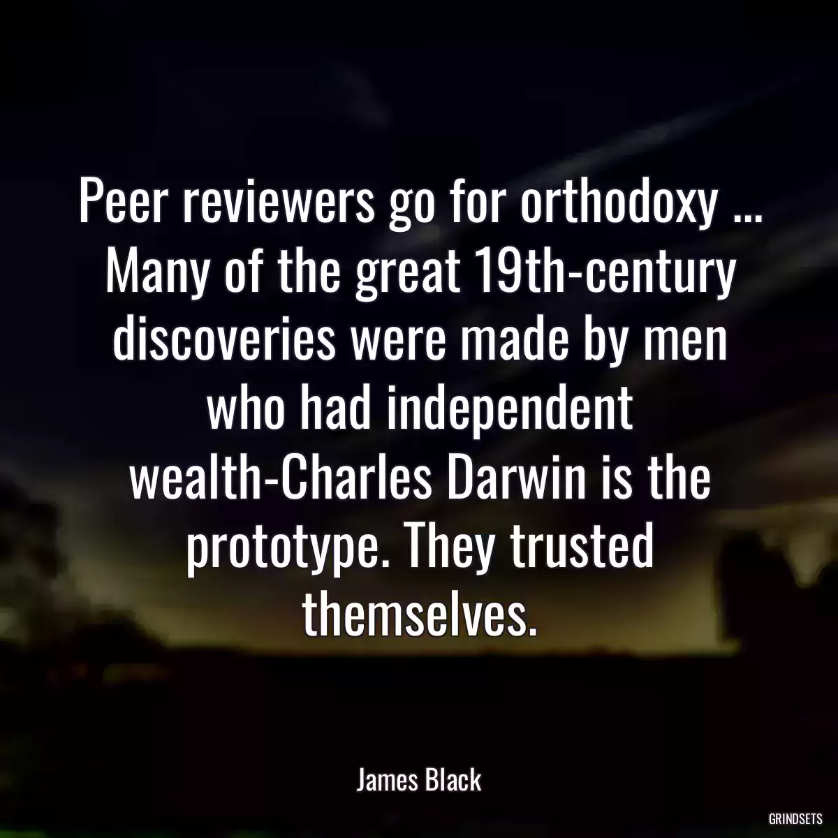 Peer reviewers go for orthodoxy ... Many of the great 19th-century discoveries were made by men who had independent wealth-Charles Darwin is the prototype. They trusted themselves.