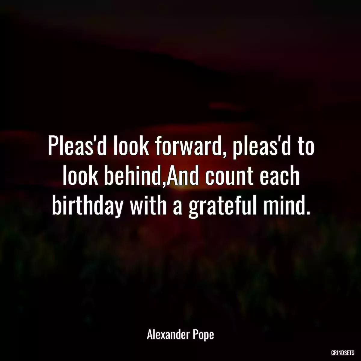 Pleas\'d look forward, pleas\'d to look behind,And count each birthday with a grateful mind.