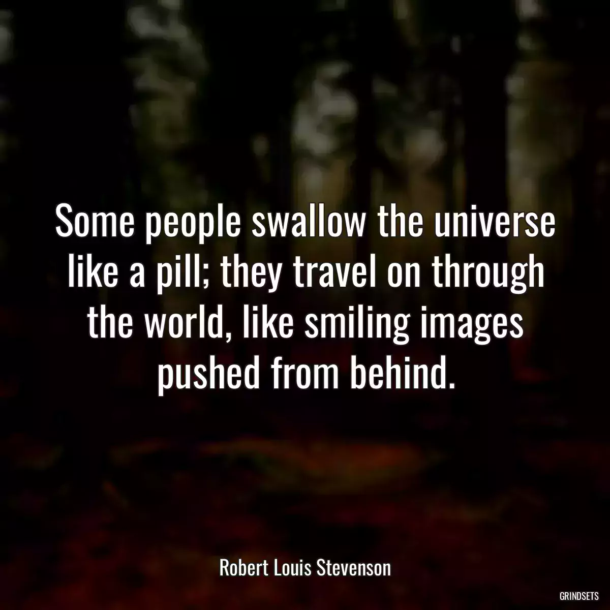 Some people swallow the universe like a pill; they travel on through the world, like smiling images pushed from behind.