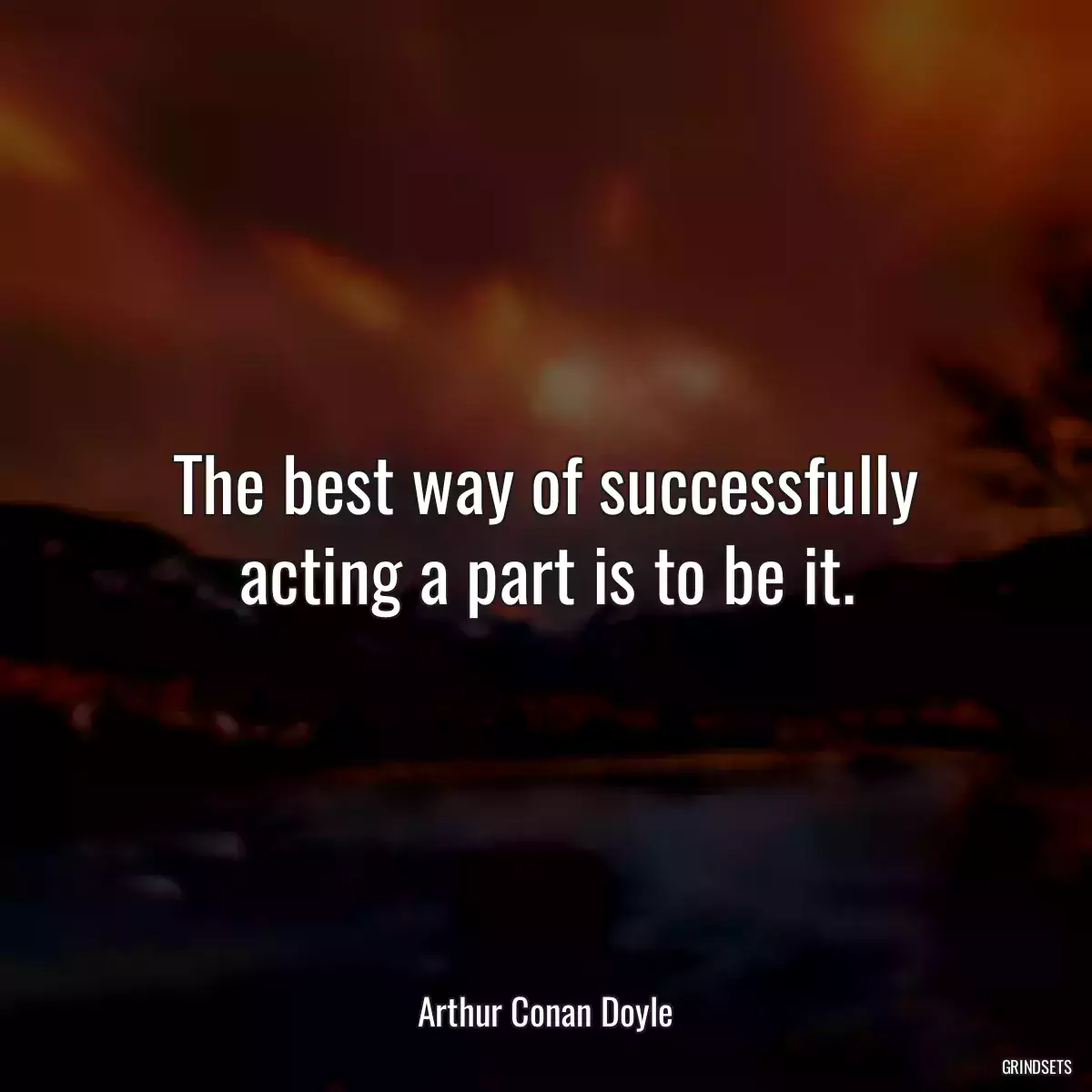 The best way of successfully acting a part is to be it.