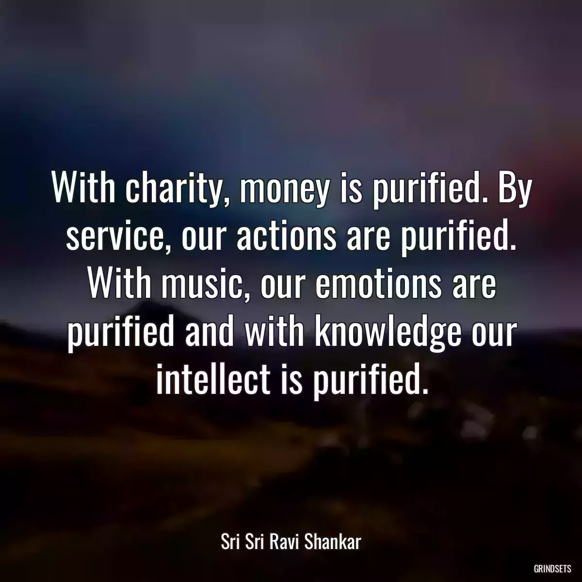 With charity, money is purified. By service, our actions are purified. With music, our emotions are purified and with knowledge our intellect is purified.