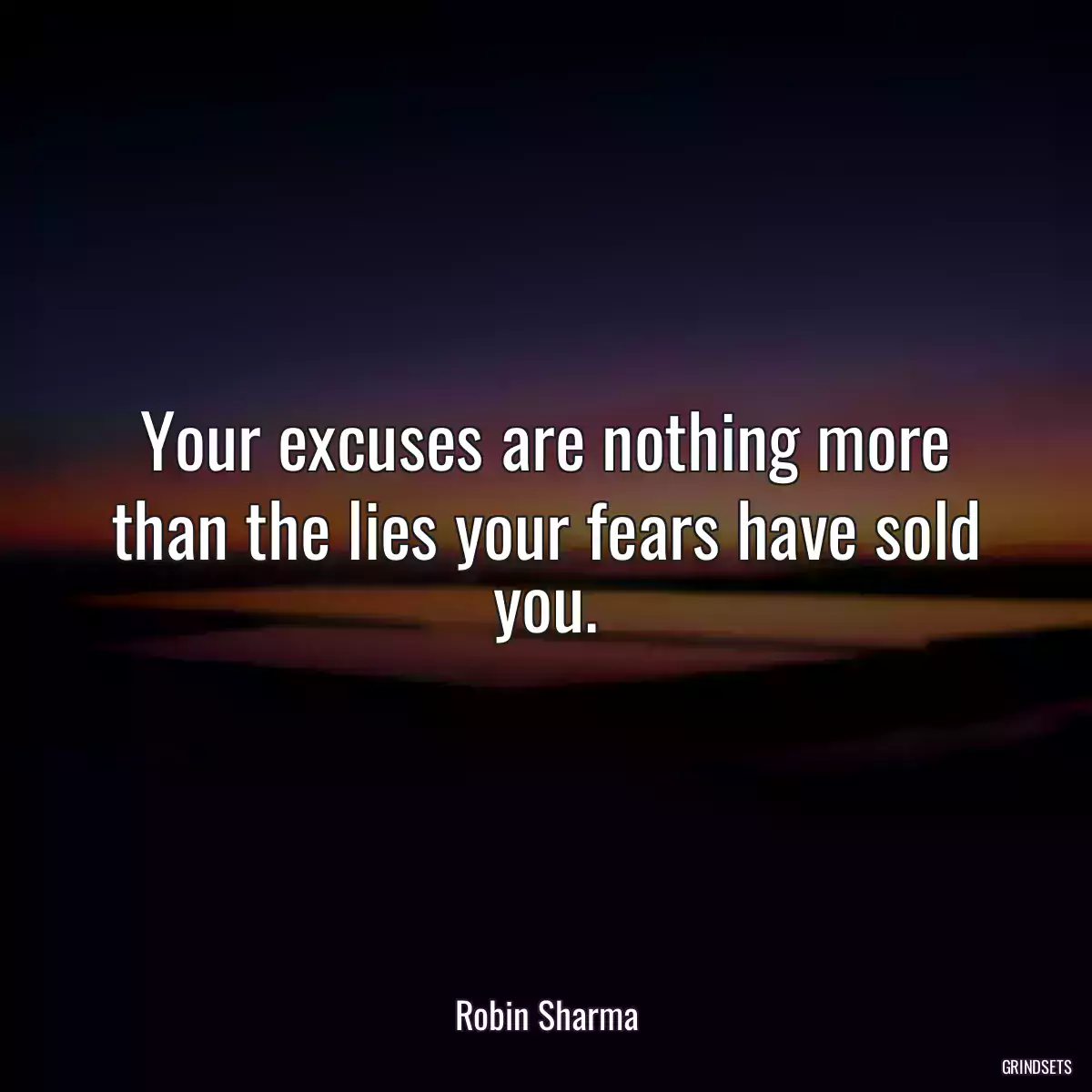 Your excuses are nothing more than the lies your fears have sold you.