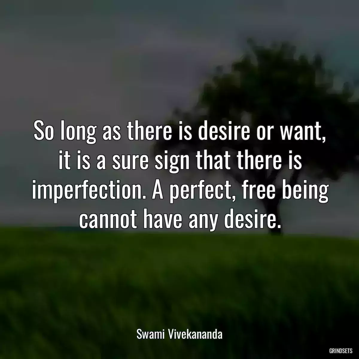 So long as there is desire or want, it is a sure sign that there is imperfection. A perfect, free being cannot have any desire.