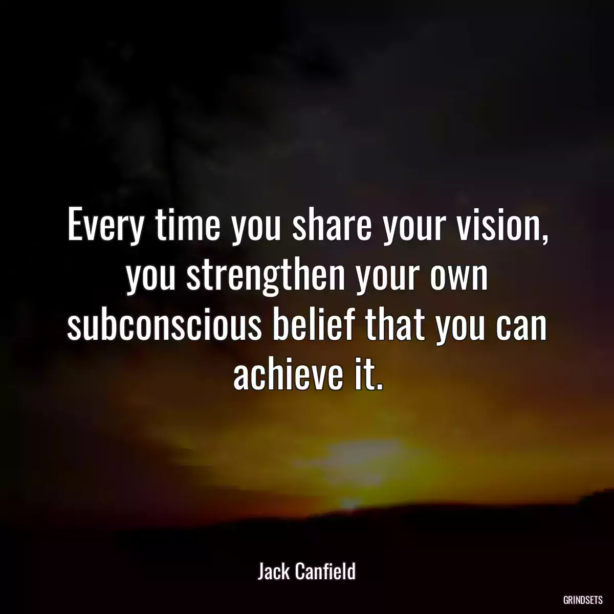 Every time you share your vision, you strengthen your own subconscious belief that you can achieve it.