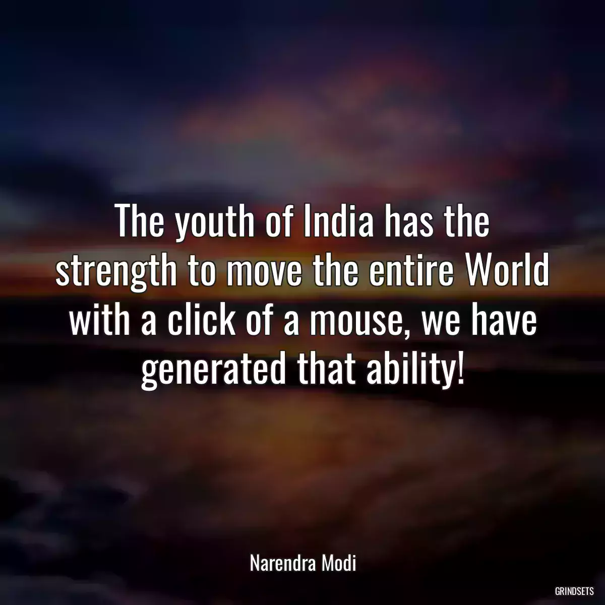 The youth of India has the strength to move the entire World with a click of a mouse, we have generated that ability!