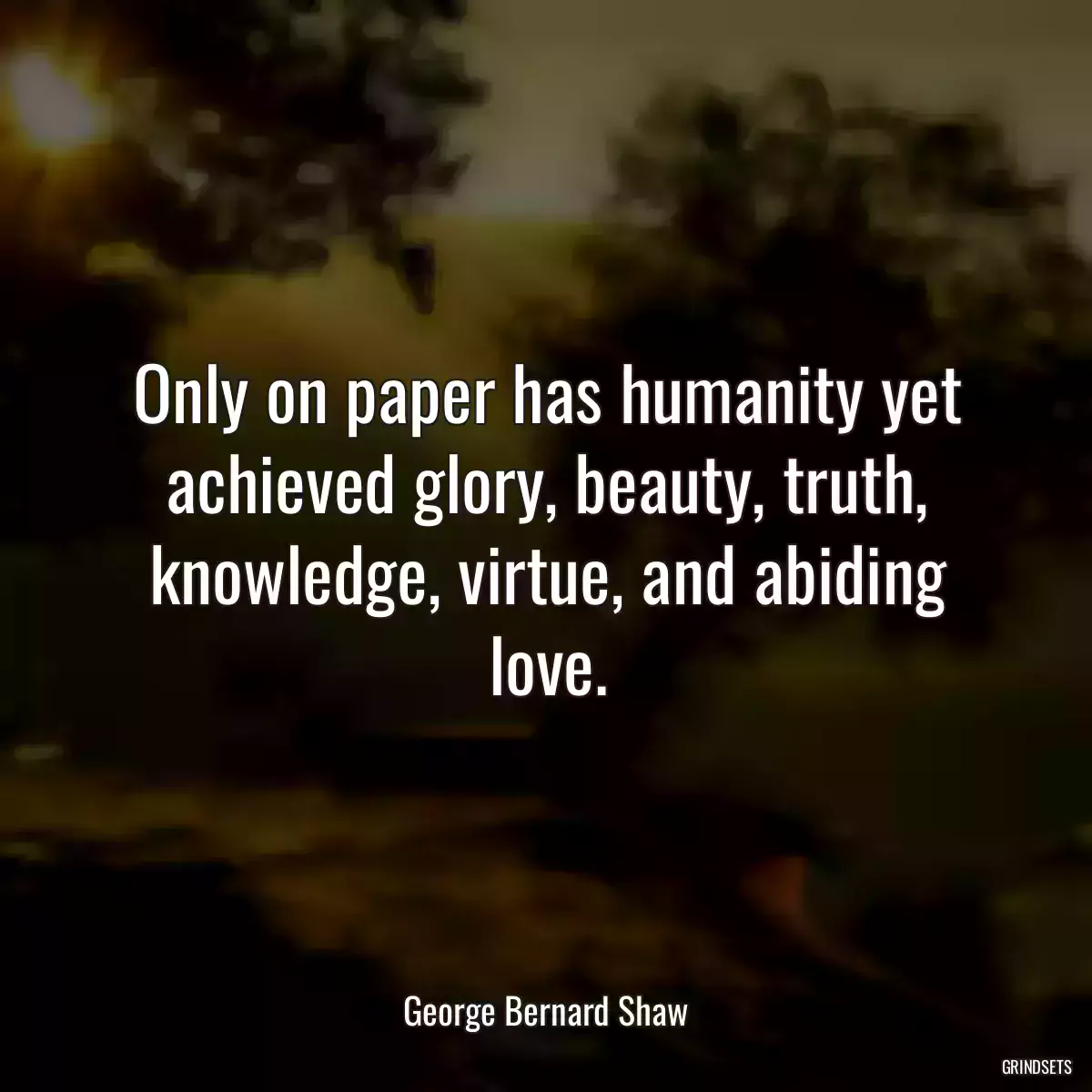 Only on paper has humanity yet achieved glory, beauty, truth, knowledge, virtue, and abiding love.