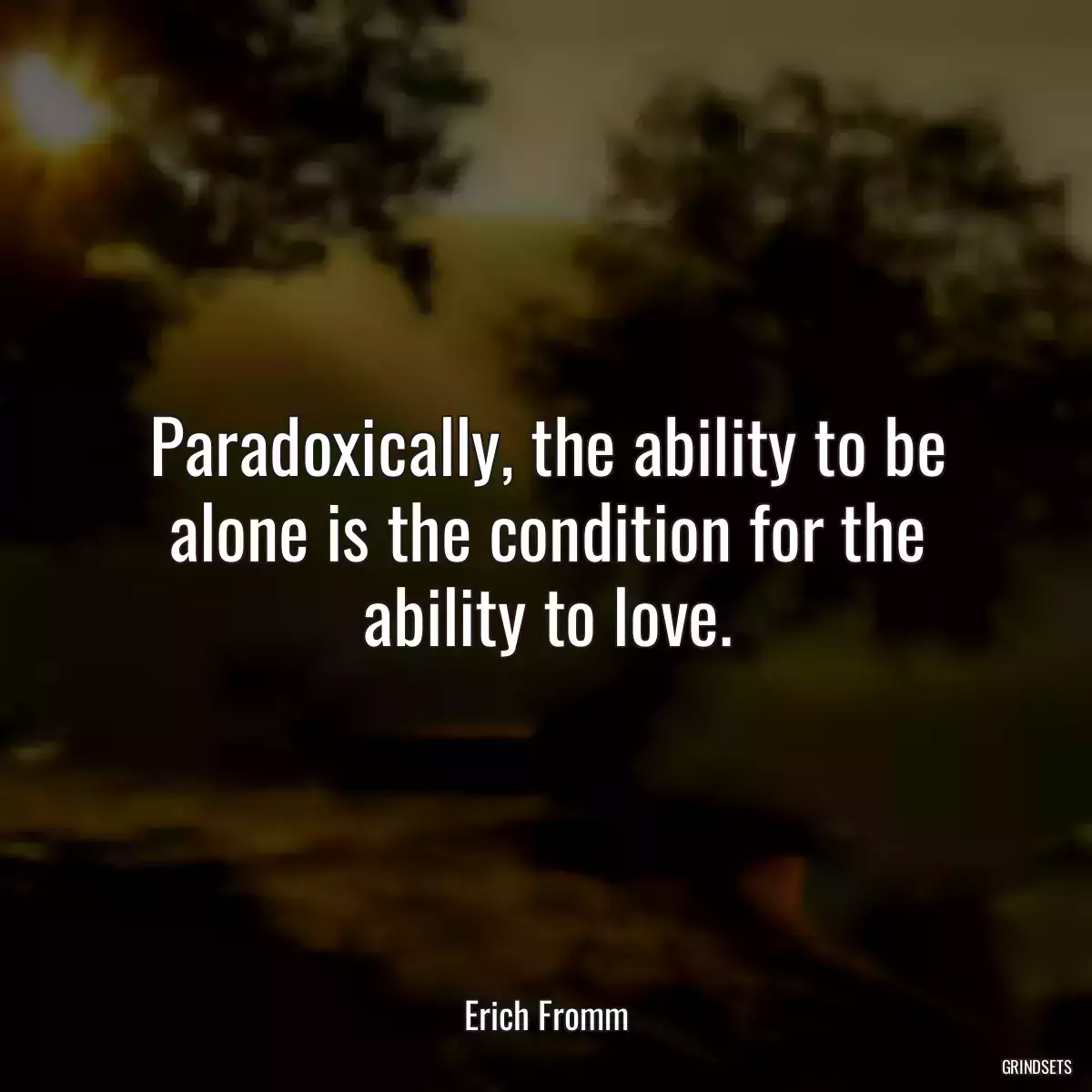 Paradoxically, the ability to be alone is the condition for the ability to love.