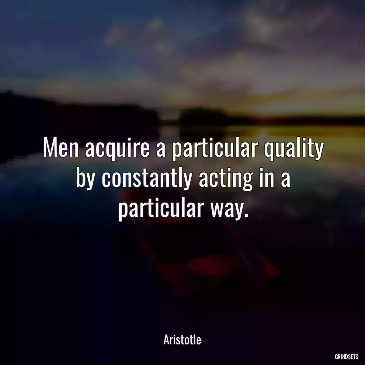 Men acquire a particular quality by constantly acting in a particular way.