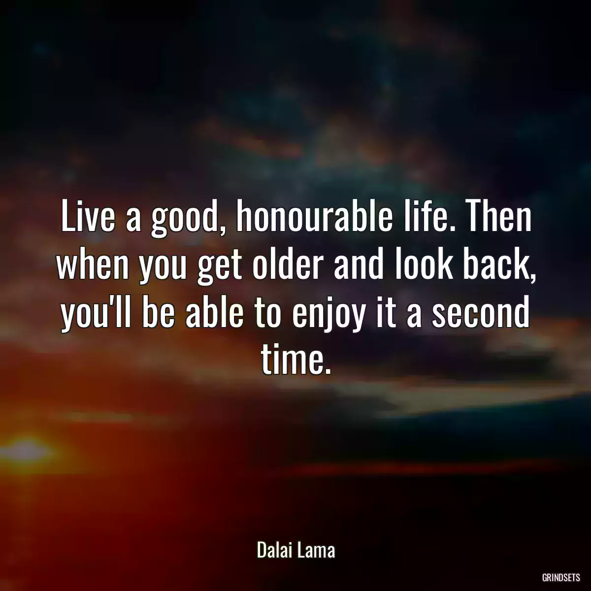 Live a good, honourable life. Then when you get older and look back, you\'ll be able to enjoy it a second time.