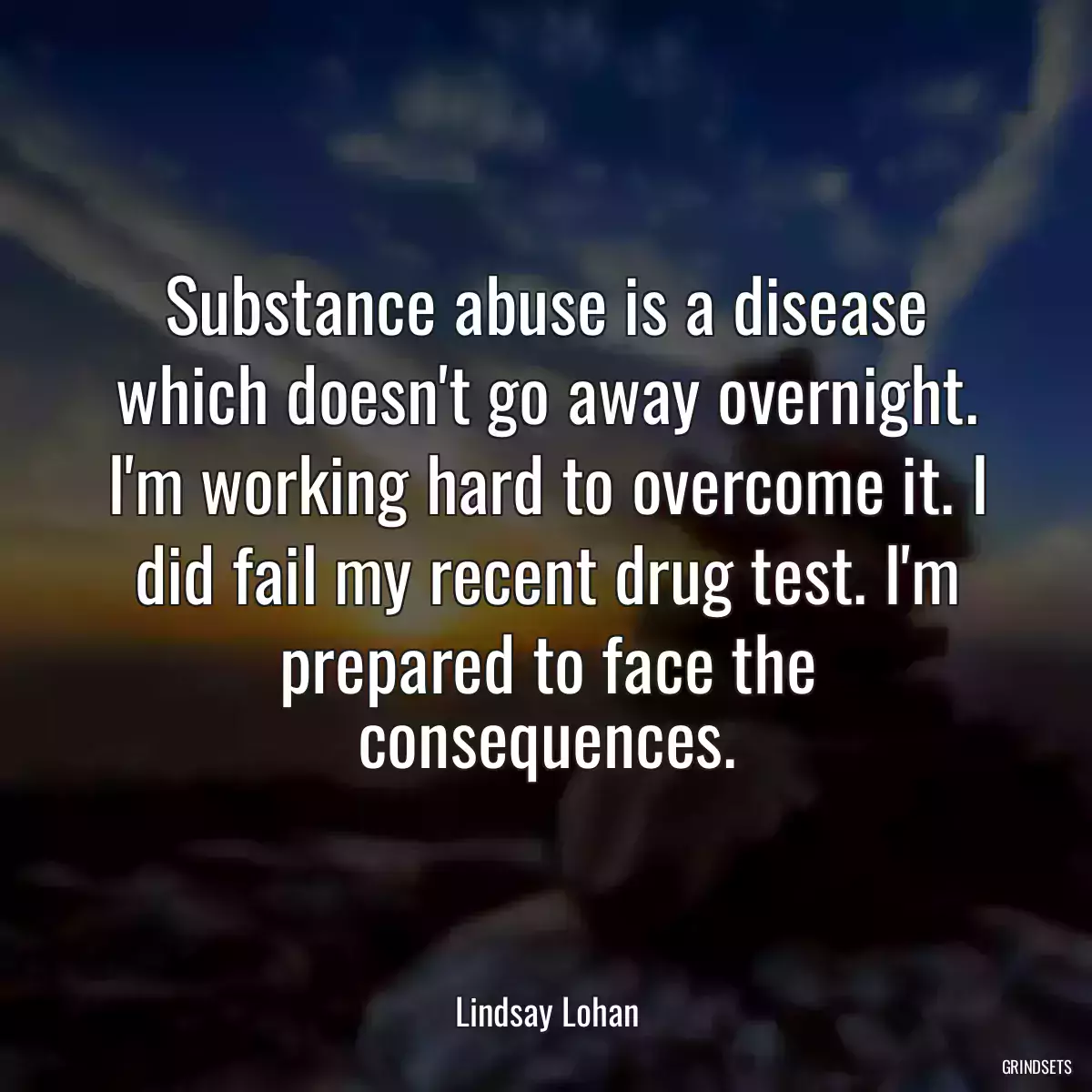 Substance abuse is a disease which doesn\'t go away overnight. I\'m working hard to overcome it. I did fail my recent drug test. I\'m prepared to face the consequences.