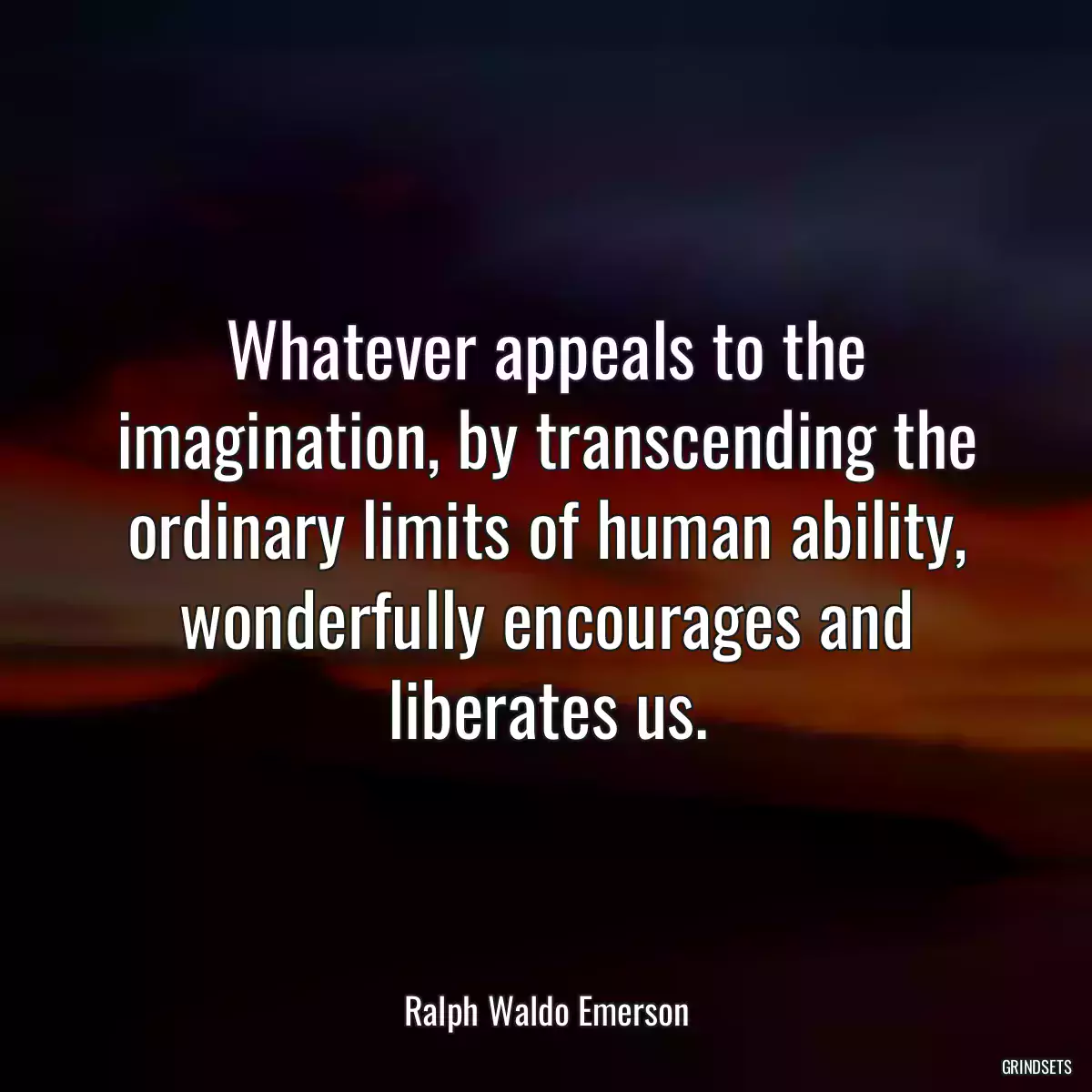 Whatever appeals to the imagination, by transcending the ordinary limits of human ability, wonderfully encourages and liberates us.