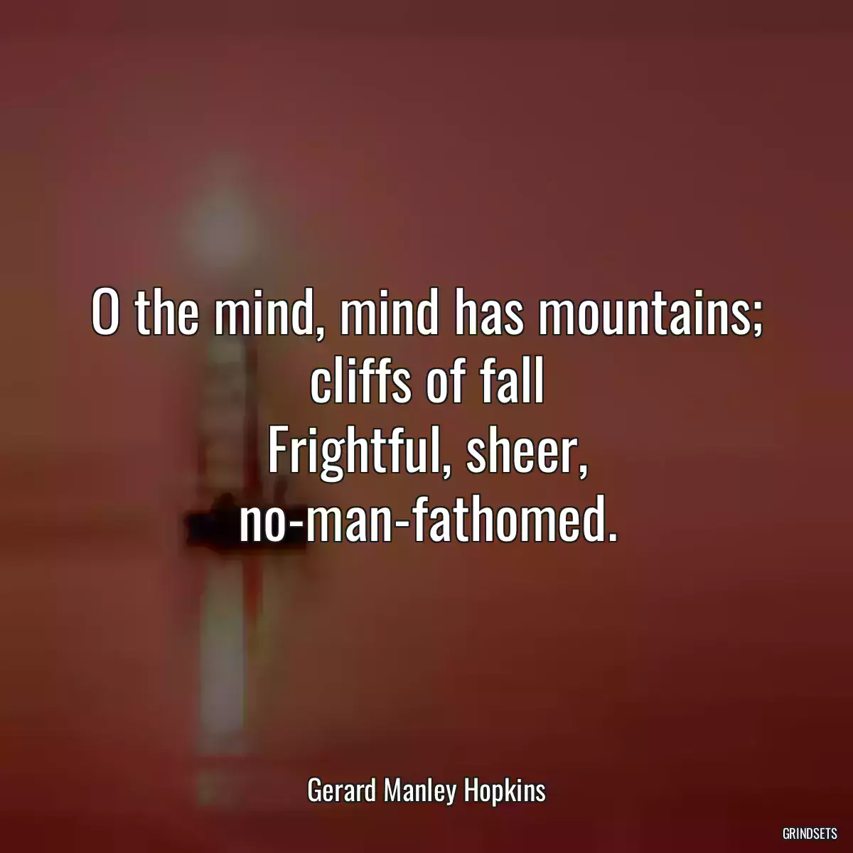 O the mind, mind has mountains; cliffs of fall
Frightful, sheer, no-man-fathomed.