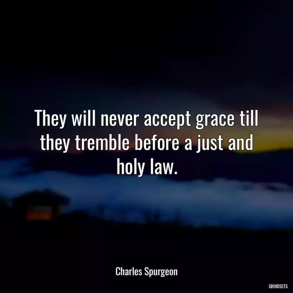 They will never accept grace till they tremble before a just and holy law.