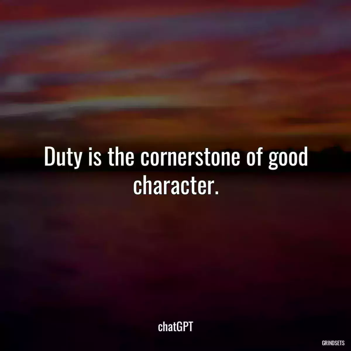 Duty is the cornerstone of good character.