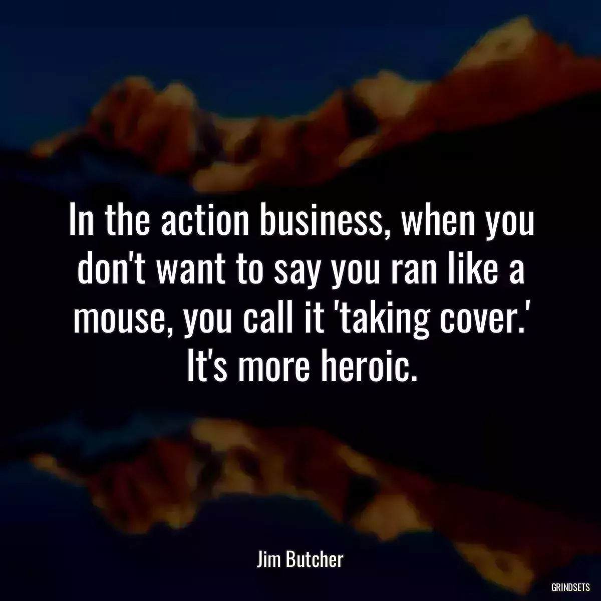 In the action business, when you don\'t want to say you ran like a mouse, you call it \'taking cover.\' It\'s more heroic.