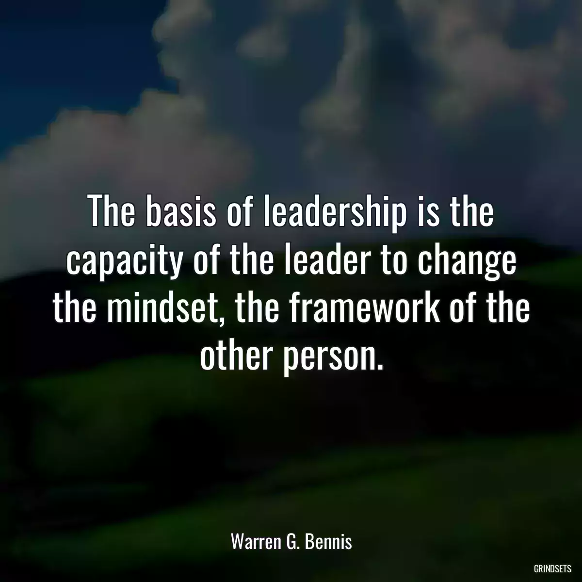 The basis of leadership is the capacity of the leader to change the mindset, the framework of the other person.