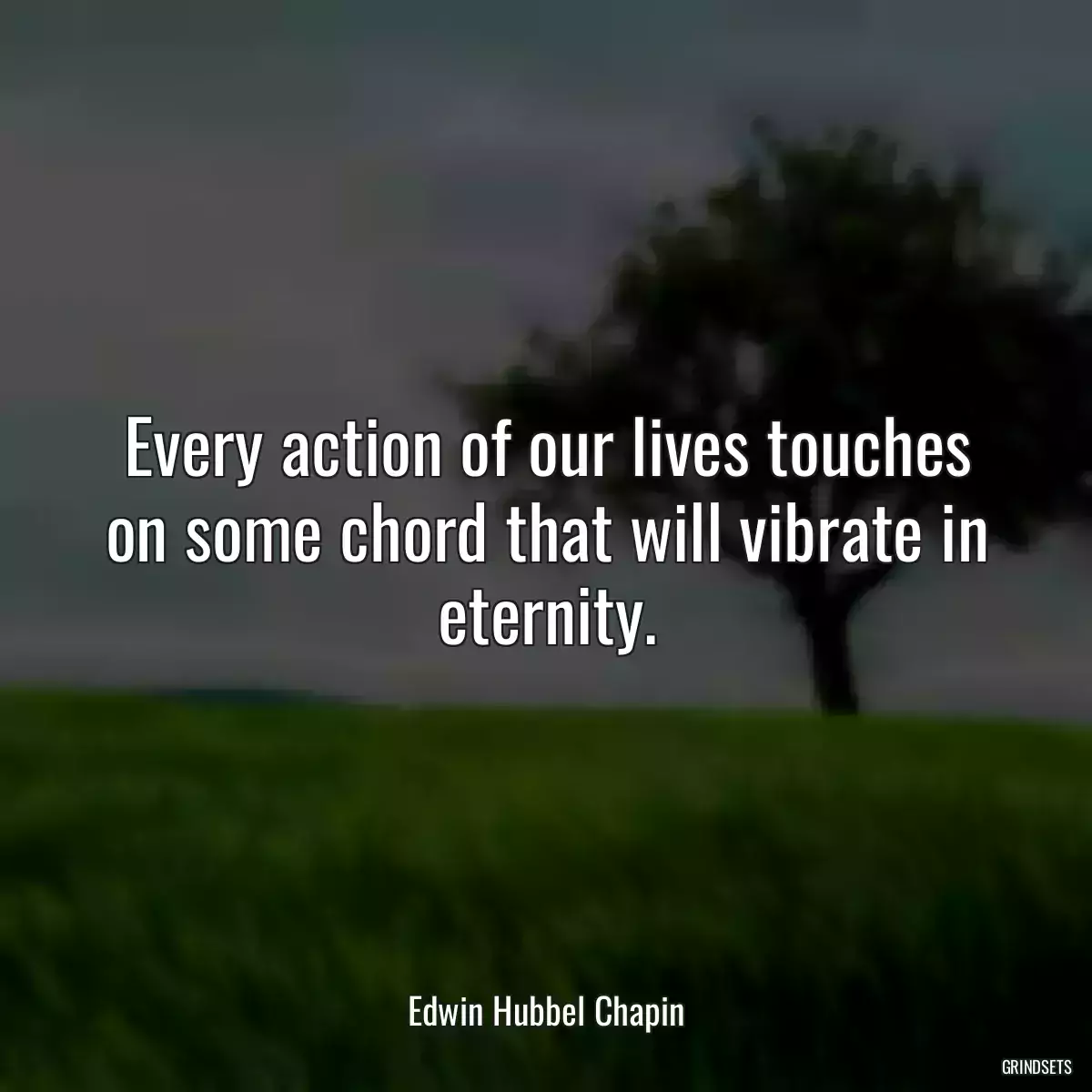 Every action of our lives touches on some chord that will vibrate in eternity.