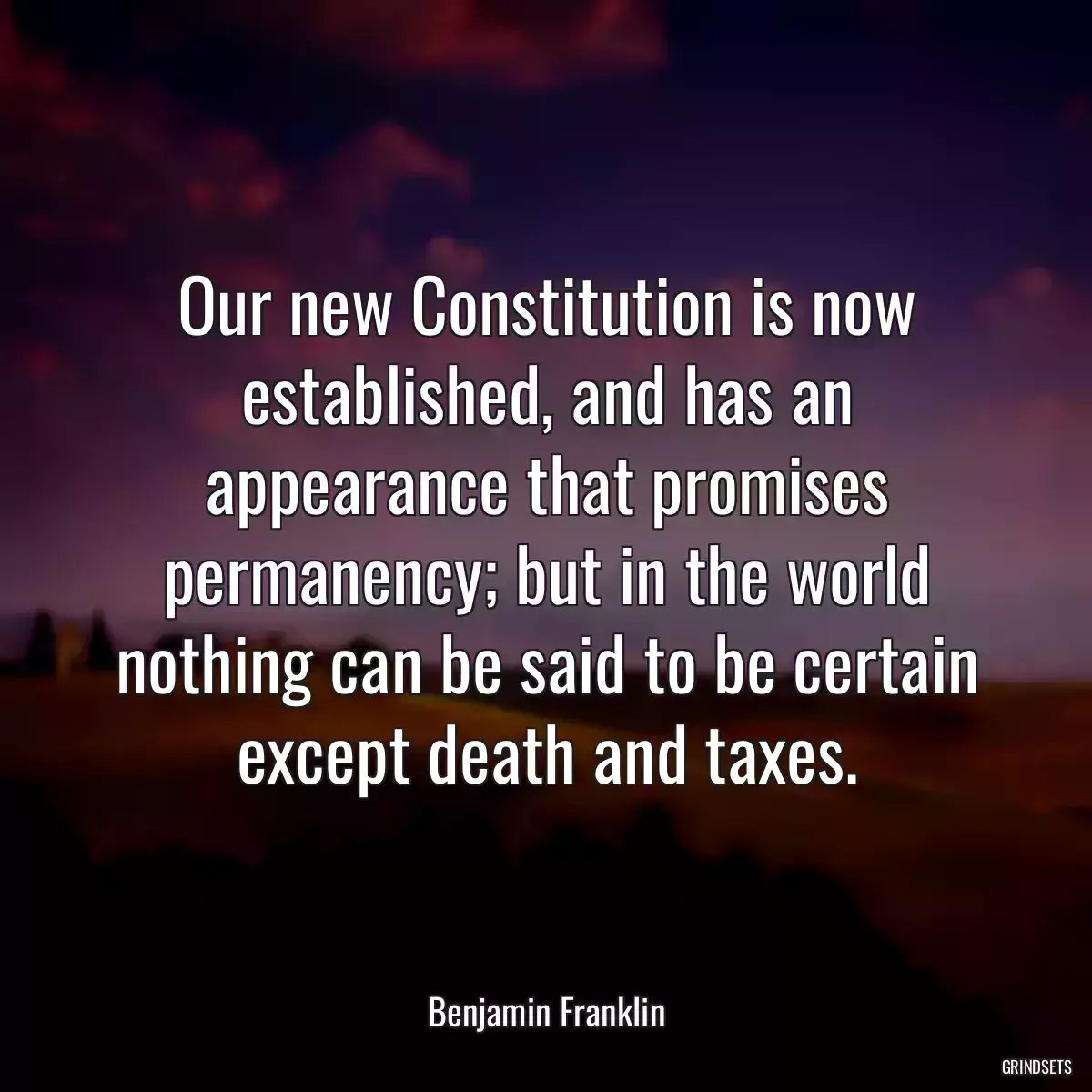 Our new Constitution is now established, and has an appearance that promises permanency; but in the world nothing can be said to be certain except death and taxes.