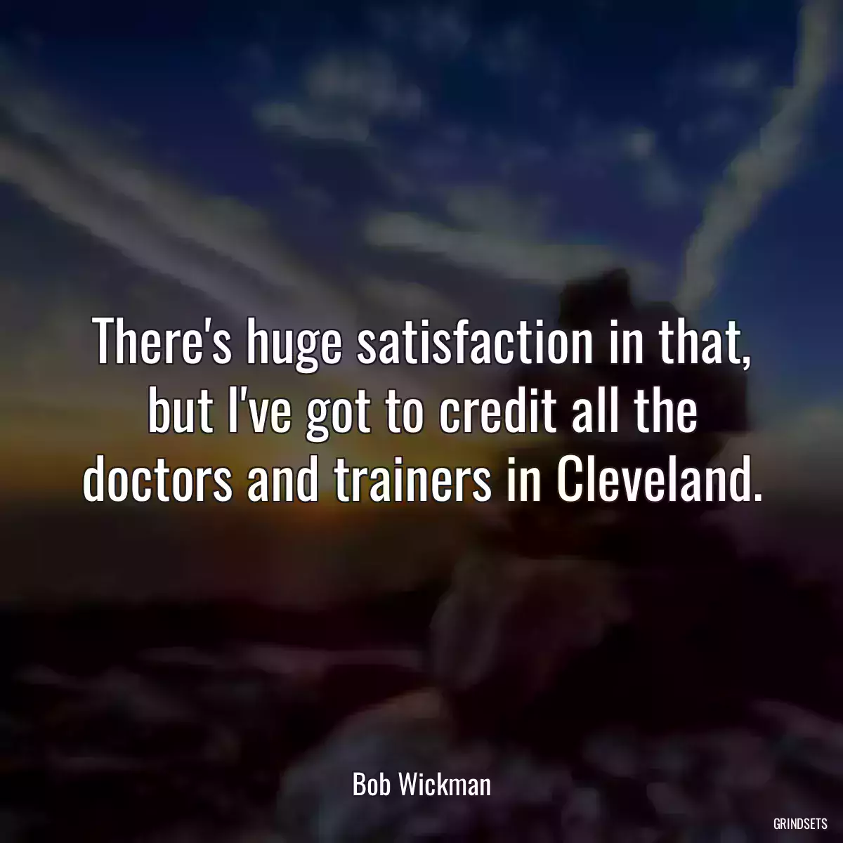 There\'s huge satisfaction in that, but I\'ve got to credit all the doctors and trainers in Cleveland.