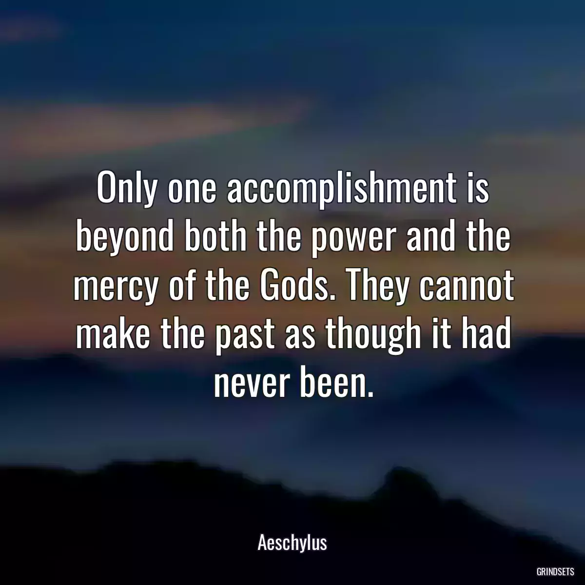 Only one accomplishment is beyond both the power and the mercy of the Gods. They cannot make the past as though it had never been.