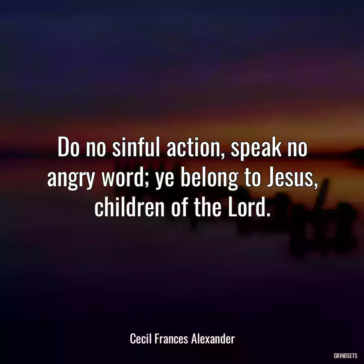 Do no sinful action, speak no angry word; ye belong to Jesus, children of the Lord.