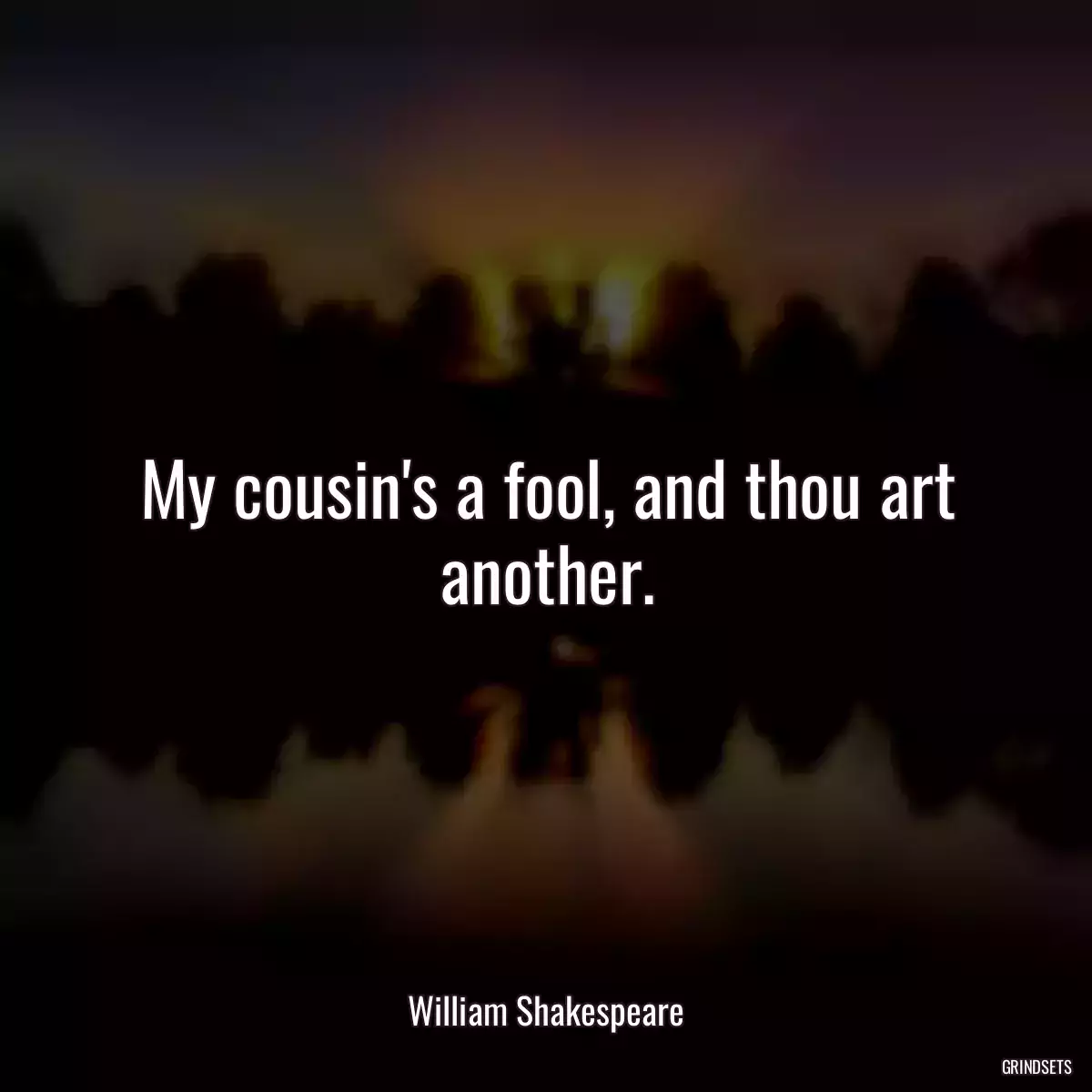 My cousin\'s a fool, and thou art another.