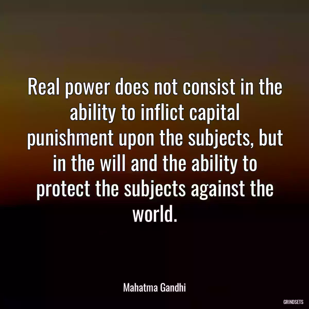 Real power does not consist in the ability to inflict capital punishment upon the subjects, but in the will and the ability to protect the subjects against the world.