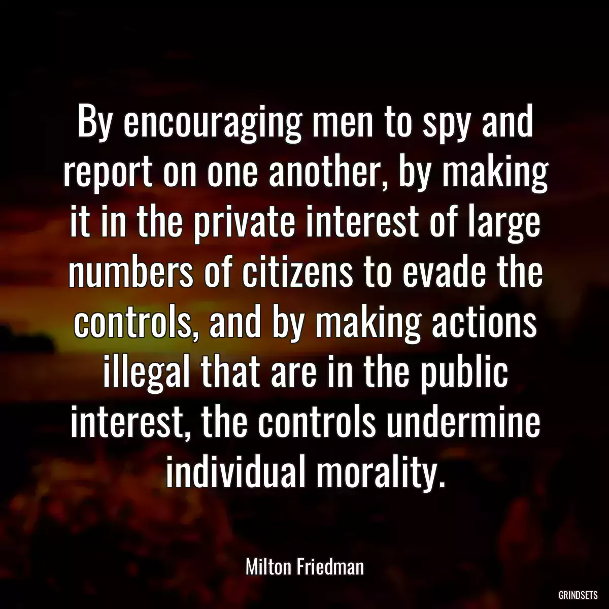 By encouraging men to spy and report on one another, by making it in the private interest of large numbers of citizens to evade the controls, and by making actions illegal that are in the public interest, the controls undermine individual morality.