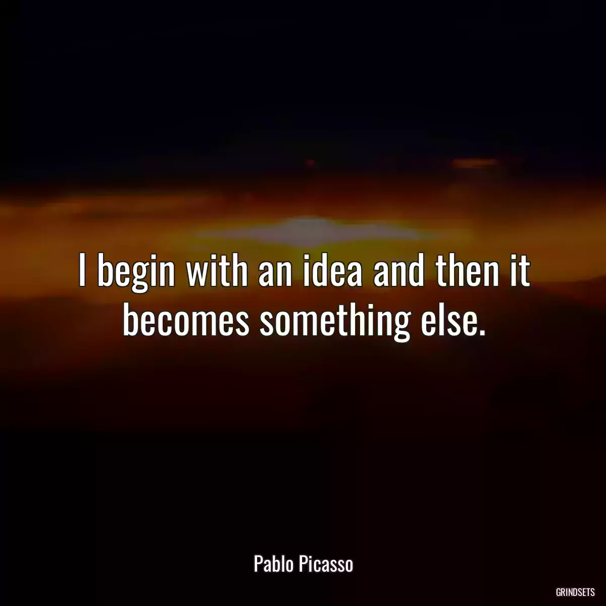 I begin with an idea and then it becomes something else.