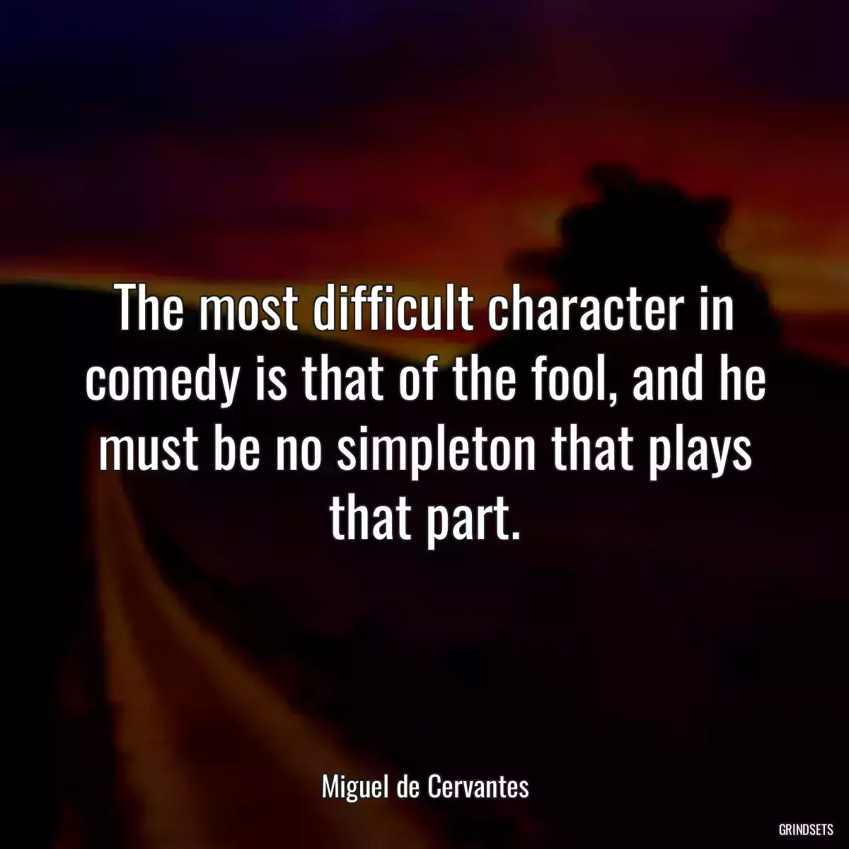 The most difficult character in comedy is that of the fool, and he must be no simpleton that plays that part.