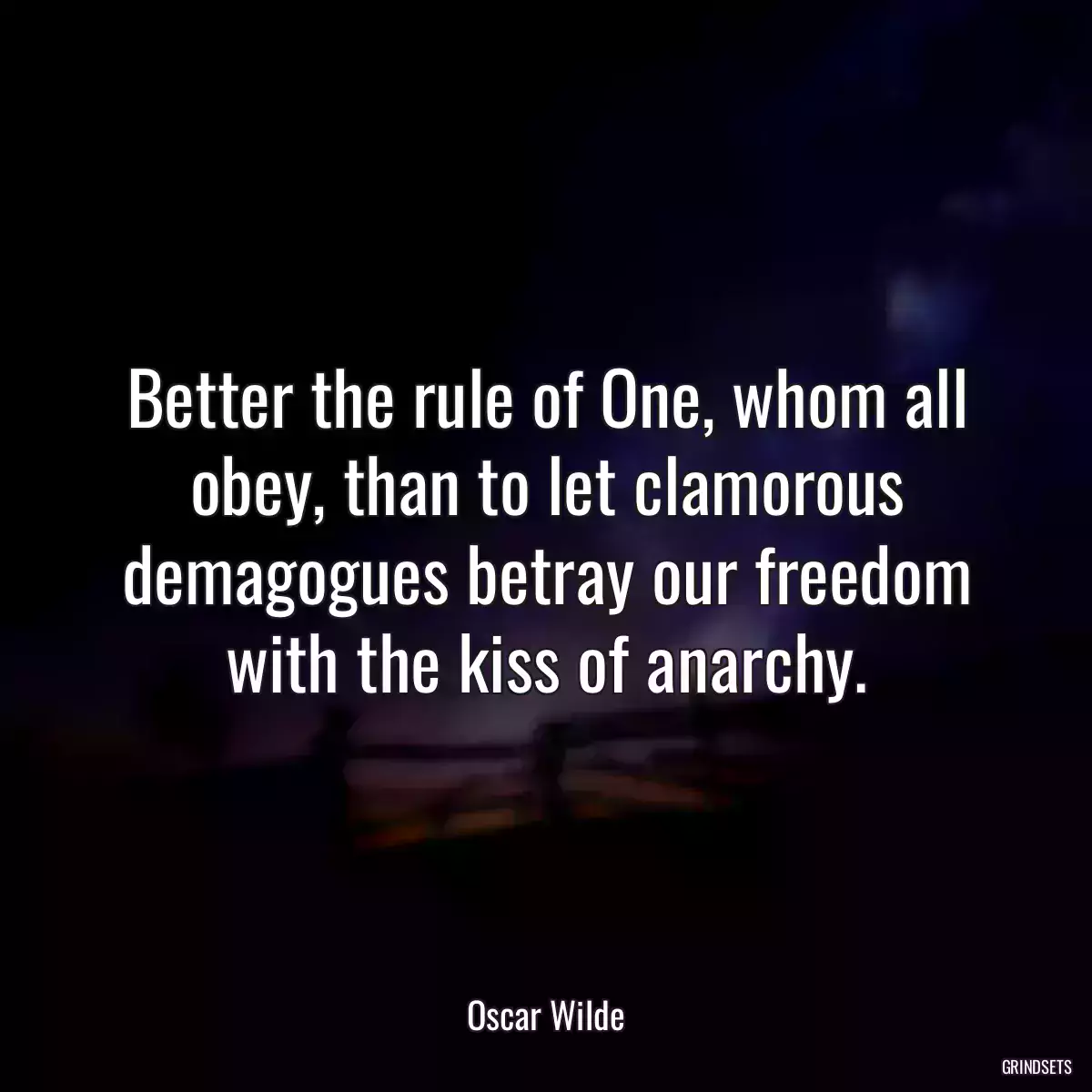 Better the rule of One, whom all obey, than to let clamorous demagogues betray our freedom with the kiss of anarchy.