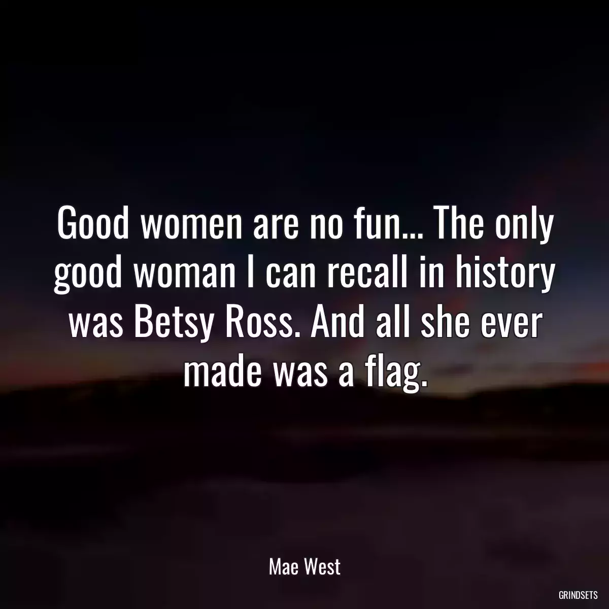 Good women are no fun... The only good woman I can recall in history was Betsy Ross. And all she ever made was a flag.