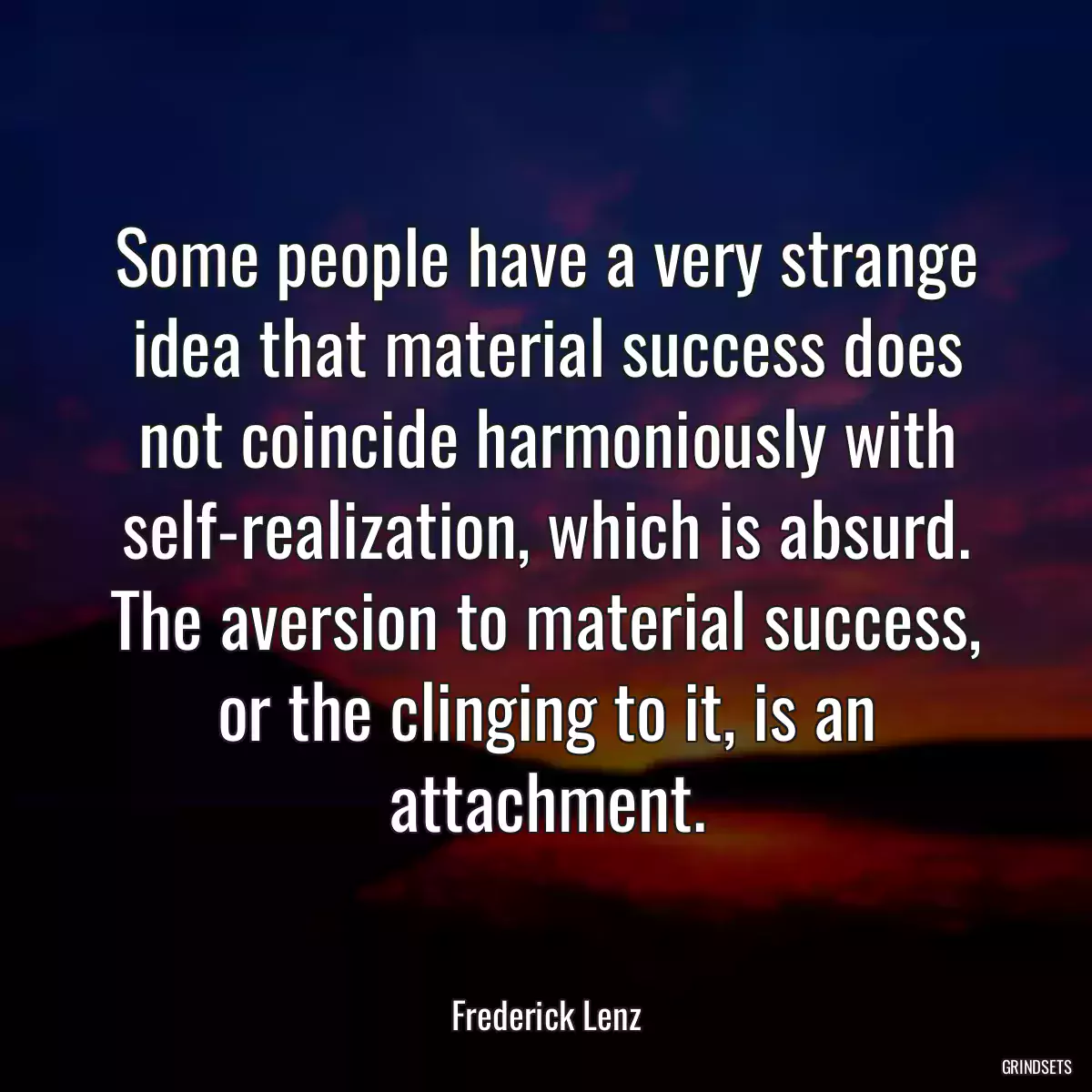 Some people have a very strange idea that material success does not coincide harmoniously with self-realization, which is absurd. The aversion to material success, or the clinging to it, is an attachment.